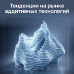 Красиво, технологично, функционально: российский рынок аддитивных технологий